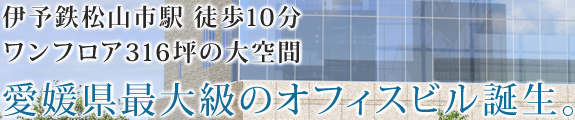 伊予鉄松山市駅 徒歩10分　ワンフロア316坪の大空間　愛媛最大級のオフィスビル誕生。